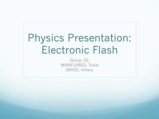 Physics Presentation:
  Electronic Flash
          Group 10:
      MIRAFLORES, Trixie
        DATOC, Hillary
 