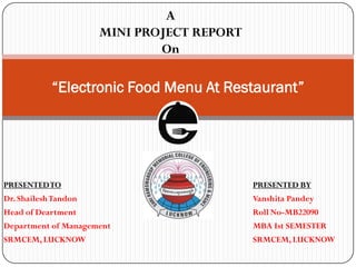 PRESENTEDTO PRESENTED BY
Dr. ShaileshTandon Vanshita Pandey
Head of Deartment Roll No-MB22090
Department of Management MBA Ist SEMESTER
SRMCEM, LUCKNOW SRMCEM, LUCKNOW
“Electronic Food Menu At Restaurant”
A
MINI PROJECT REPORT
On
 