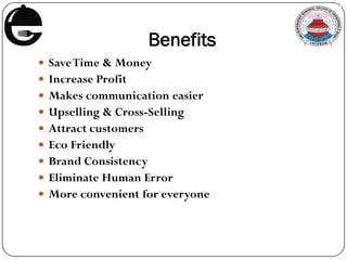 Benefits
 SaveTime & Money
 Increase Profit
 Makes communication easier
 Upselling & Cross-Selling
 Attract customers
 Eco Friendly
 Brand Consistency
 Eliminate Human Error
 More convenient for everyone
 