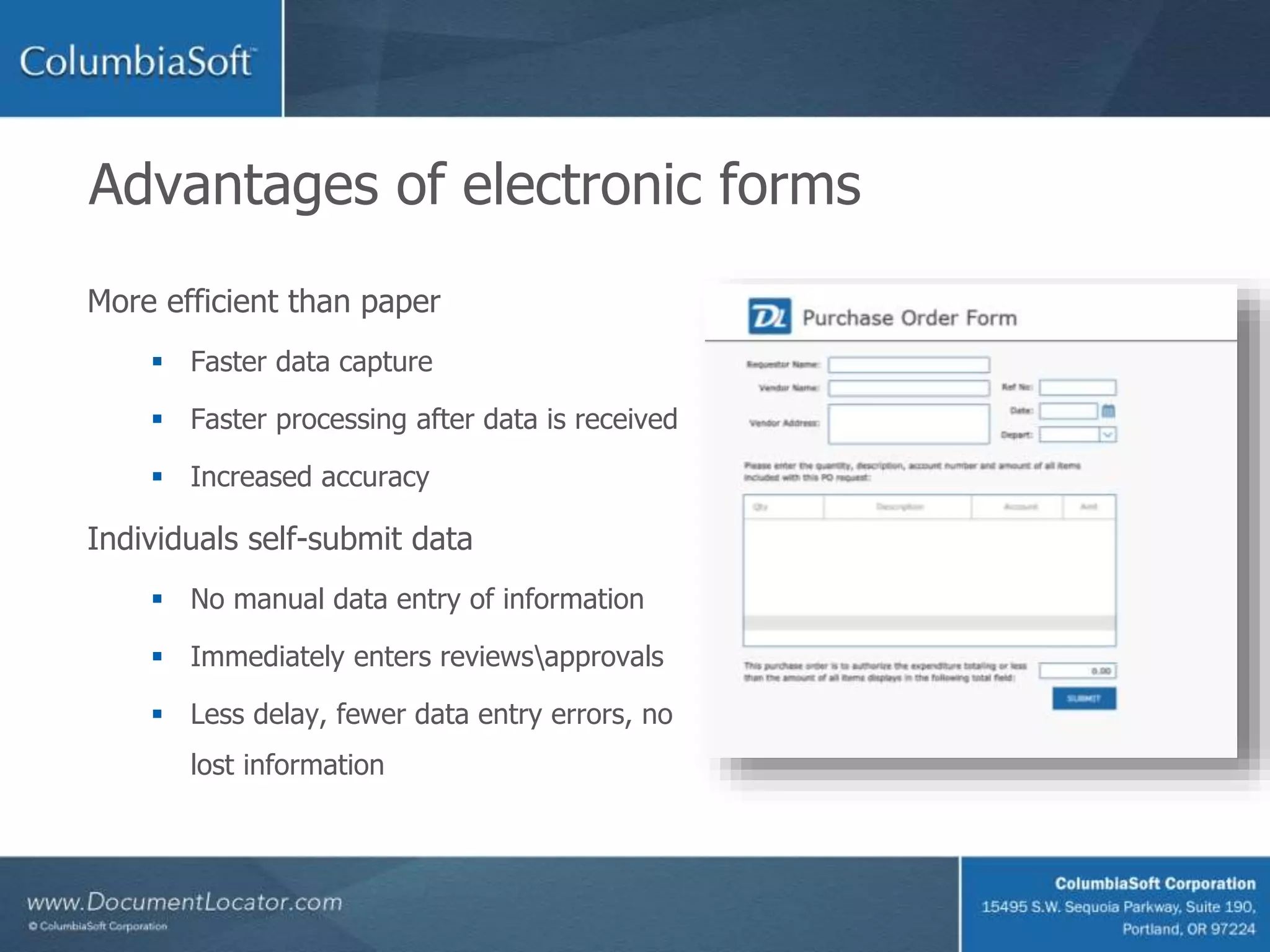 Advantages of electronic forms
More efficient than paper
Faster data capture
Faster processing after data is received
Increased accuracy
Individuals self-submit data
No manual data entry of information
Immediately enters reviewsapprovals
Less delay, fewer data entry errors, no
lost information