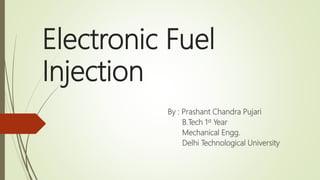 Electronic Fuel
Injection
By : Prashant Chandra Pujari
B.Tech 1st Year
Mechanical Engg.
Delhi Technological University
 