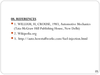 08. REFERENCES
1. WILLIAM, H, CROUSE, 1983, Automotive Mechanics
(Tata-McGraw Hill Publishing House, New Delhi)
2. Wikipedia.org
3. http://auto.howstuffworks.com/fuel-injection.html
23
 