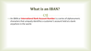  An IBAN or International Bank Account Number is a series of alphanumeric
characters that uniquely identifies a customer...