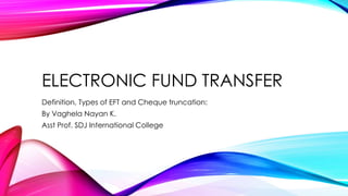 ELECTRONIC FUND TRANSFER
Definition, Types of EFT and Cheque truncation:
By Vaghela Nayan K.
Asst Prof. SDJ International College
 
