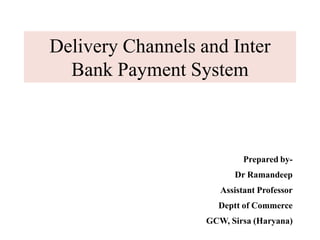 Delivery Channels and Inter
Bank Payment System
Prepared by-
Dr Ramandeep
Assistant Professor
Deptt of Commerce
GCW, Sirsa (Haryana)
 