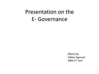Presentation on the
E- Governance
Efforts by:
Vibhor Agarwal
MBA 2nd sem
 