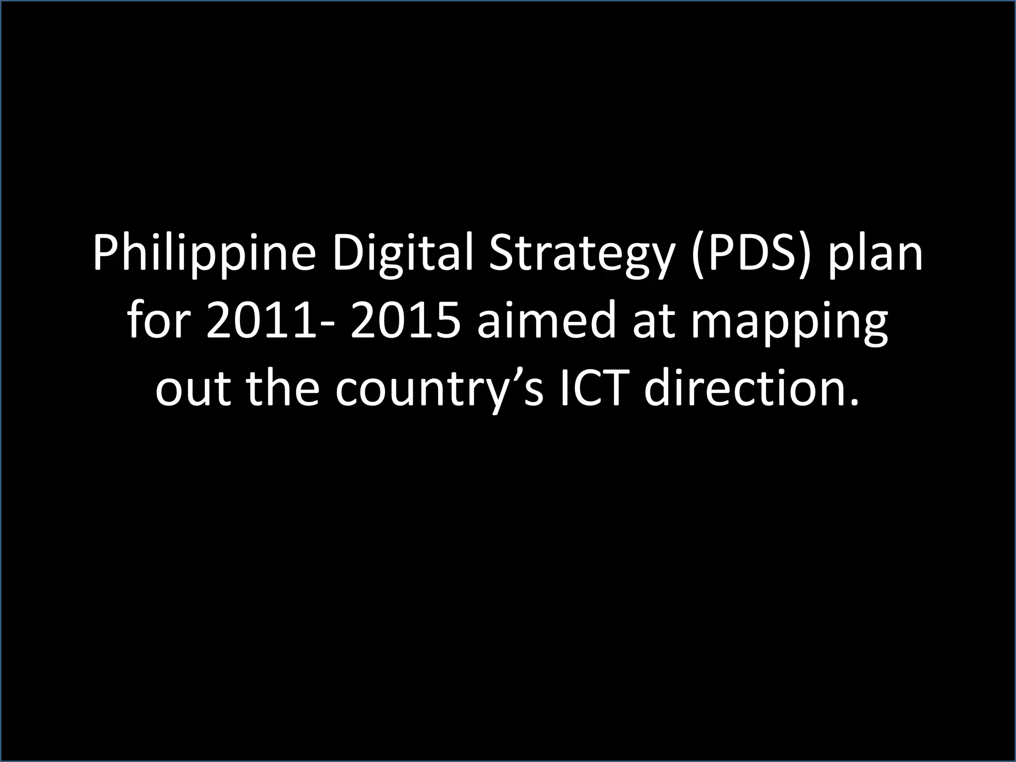 Philippine Digital Strategy (PDS) plan
for 2011- 2015 aimed at mapping
out the country’s ICT direction.
 