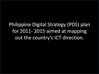 Philippine Digital Strategy (PDS) plan
for 2011- 2015 aimed at mapping
out the country’s ICT direction.
 