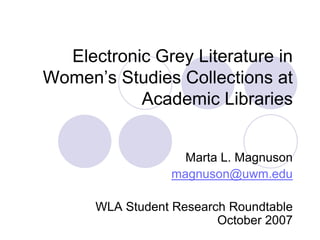 Electronic Grey Literature in Women’s Studies Collections at Academic Libraries Marta L. Magnuson magnuson@uwm.edu WLA Student Research Roundtable October 2007 