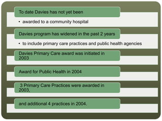 • awarded to a community hospital
To date Davies has not yet been
• to include primary care practices and public health agencies
Davies program has widened in the past 2 years
Davies Primary Care award was initiated in
2003
Award for Public Health in 2004
3 Primary Care Practices were awarded in
2003,
and additional 4 practices in 2004.
 