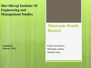 Electronic Health
Record
Project members:-
Mundada Ankita.
Munshi Saba.
Guided by:
Chavan M.G.
Shri Shivaji Institute Of
Engineering and
Management Studies.
 