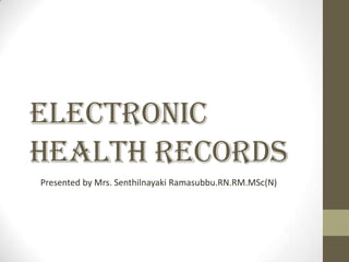 ELECTRONIC
HEALTH RECORDS
Presented by Mrs. Senthilnayaki Ramasubbu.RN.RM.MSc(N)
 