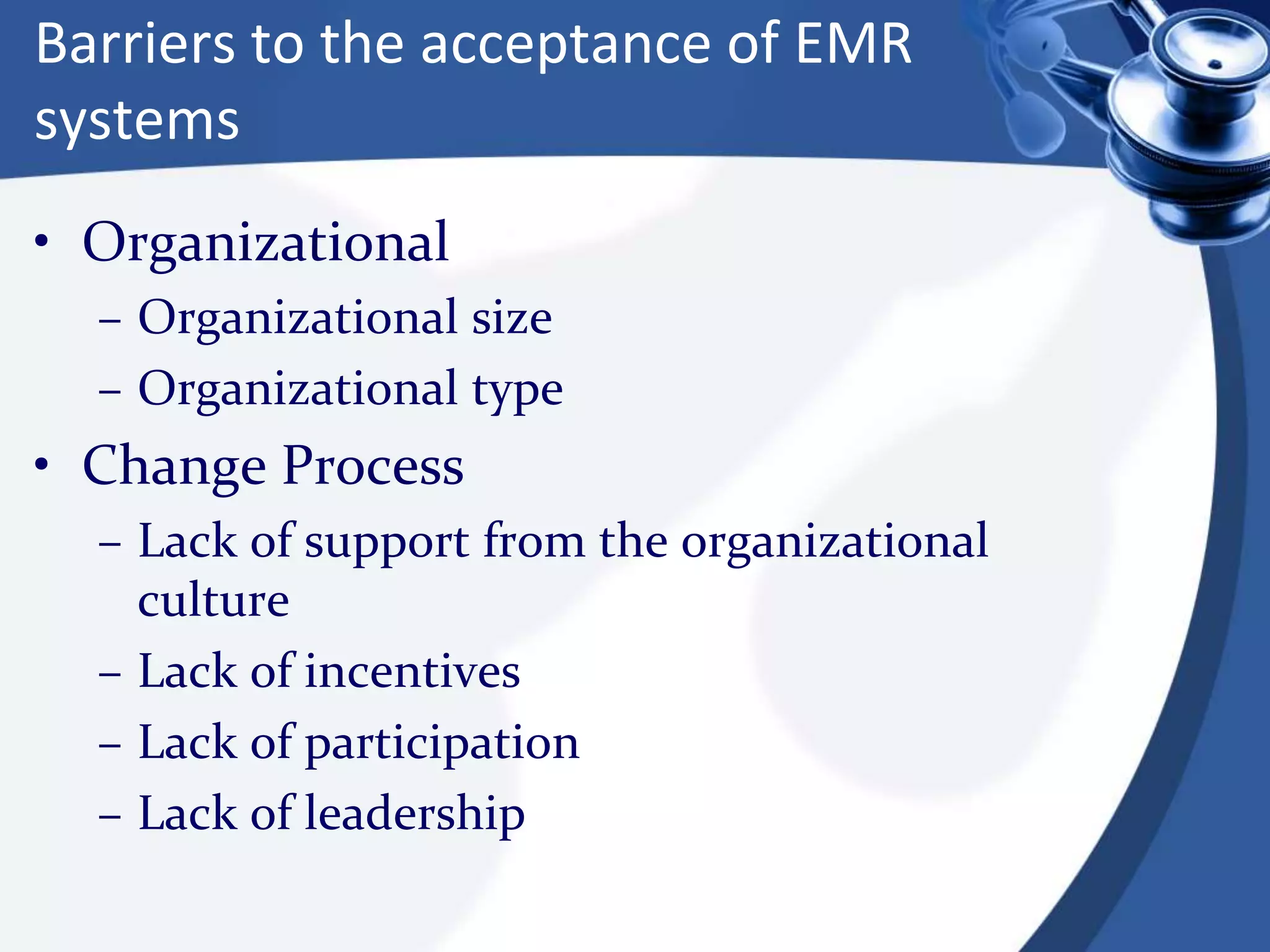 Barriers to the acceptance of EMR
systems
• Organizational
– Organizational size
– Organizational type
• Change Process
– Lack of support from the organizational
culture
– Lack of incentives
– Lack of participation
– Lack of leadership
 