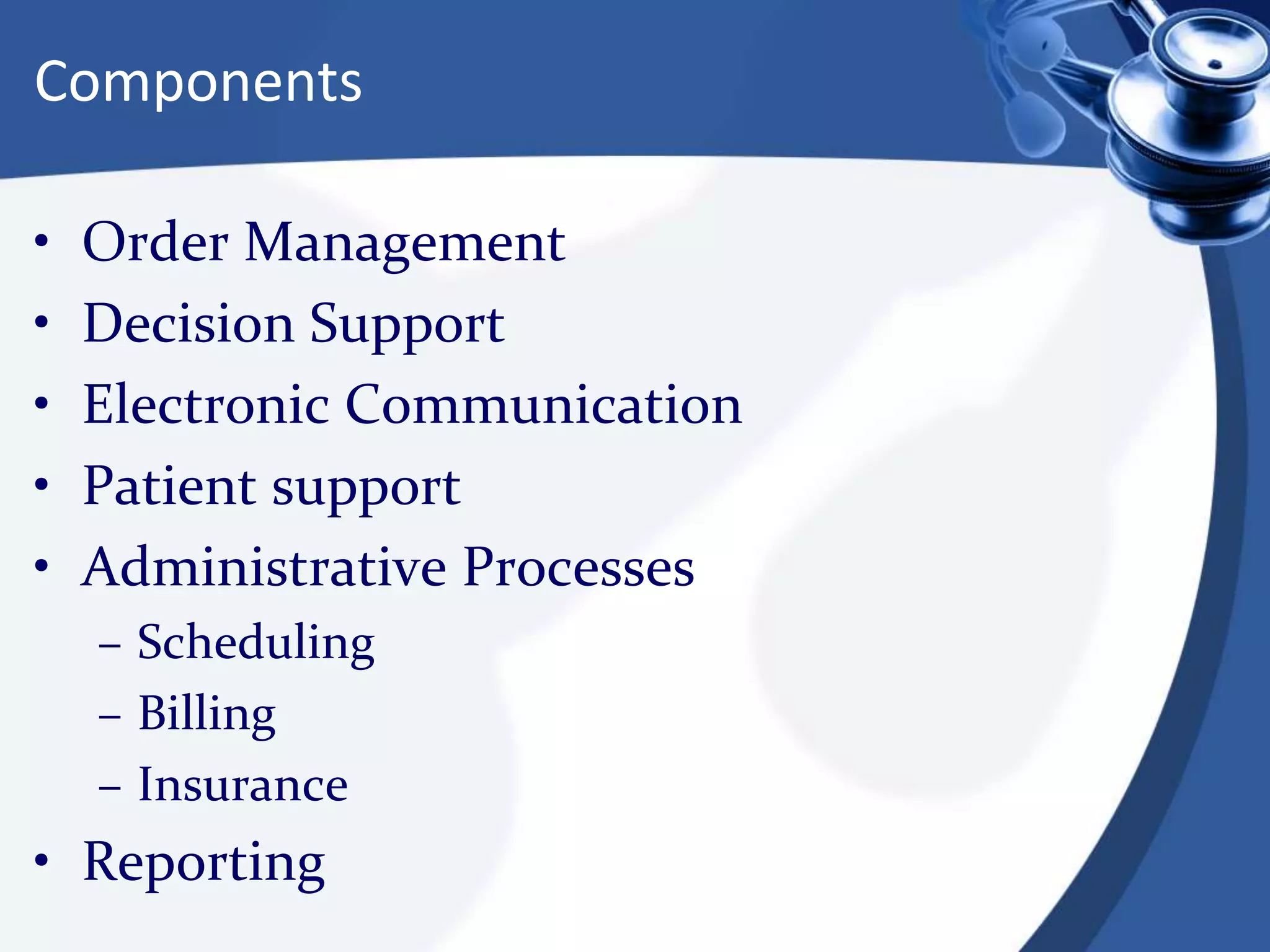 Components
• Order Management
• Decision Support
• Electronic Communication
• Patient support
• Administrative Processes
– Scheduling
– Billing
– Insurance
• Reporting
 