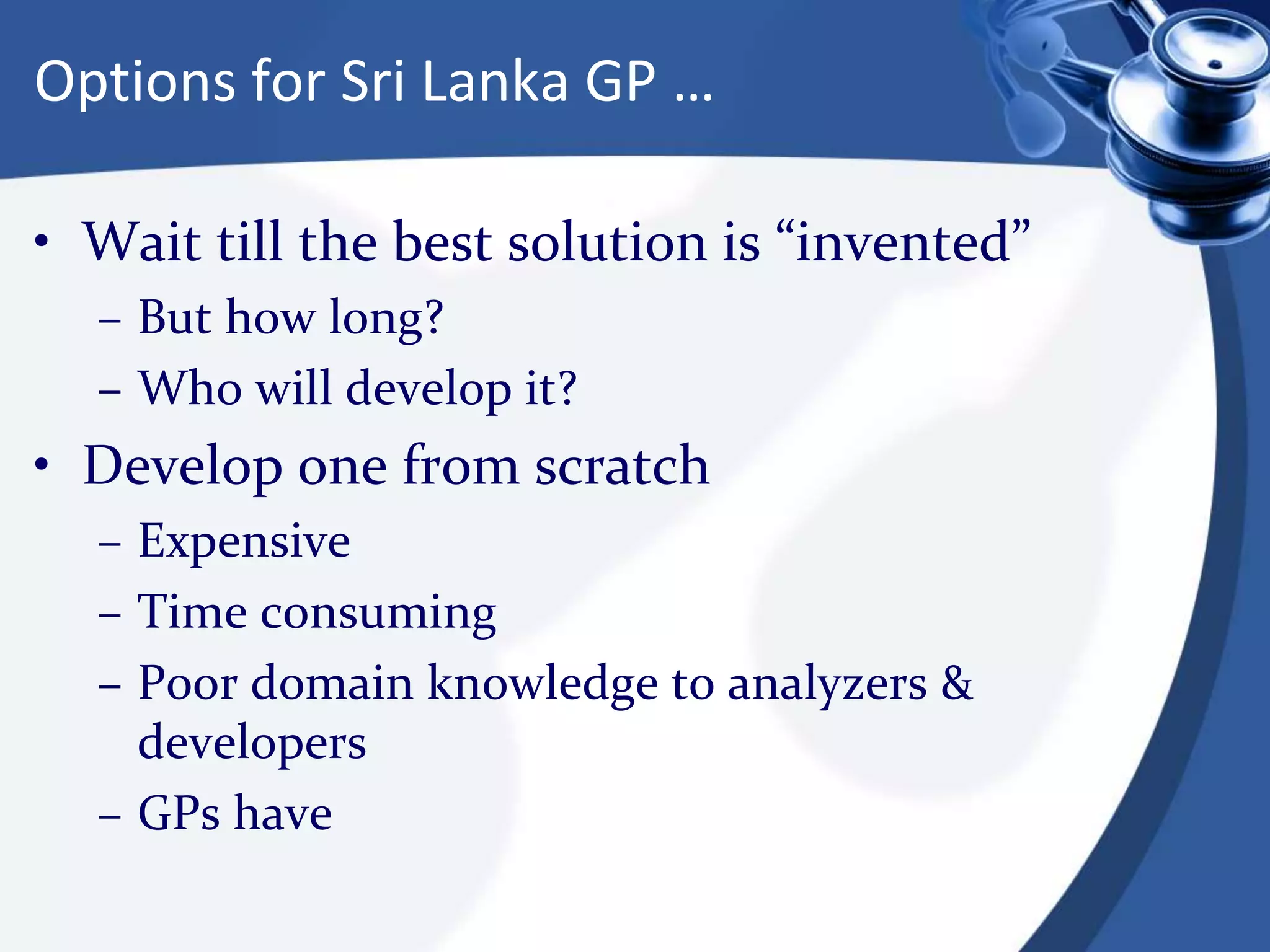 Options for Sri Lanka GP …
• Wait till the best solution is “invented”
– But how long?
– Who will develop it?
• Develop one from scratch
– Expensive
– Time consuming
– Poor domain knowledge to analyzers &
developers
– GPs have
 