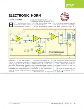 CIRCUIT
                                                                                                        IDEAS


ELECTRONIC HORN                                                                               S.C. DW
                                                                                                     IVEDI

  ASHOK K. DOCTOR                        IC LM3900 (IC1). IC LM3900 has four
                                         independent op-amps (A1 through A4)


H
         ere’s a simple circuit of an    with a large output voltage swing. It    a low-frequency squarewave genera-
         electronic horn that is built   can work at up to 32V DC.                tor. Op-amp A2 works as an integra-
         around quadruple op-amp            The first op-amp (A1) is wired as     tor, while op-amp A3 works as a




comparator. A2 and A3 together               When power is switched on, a ba-     9V. To generate several different
work as a ‘wandering voltage gen-        sic tone is generated by transistor T2   tones, connect its point A1 to pins
erator’ op-amp. Op-amp A4 is wired       and transformer X1, which is fre-        1, 3, 4, 5, 8, 9, 10, 11, 12 and 13 of IC1
as a buffer and its output provides      quency-modulated by the wandering        and point A2 to pins 1, 2, 3, 6, 8, 11
base current to npn transistor T2. npn   voltage generator, which, in turn, is    and 13.
transistor T2 and audio output trans-    influenced by the low-frequency              The circuit can be used as an auto-
former X1 form a voltage-controlled      squarewave generator.                    mobile horn by using about 10W au-
oscillator.                                  The circuit works off regulated      dio amplifier.




WWW.EFYMAG.COM                                                              ELECTRONICS FOR YOU • JANUARY 2007 • 109
 