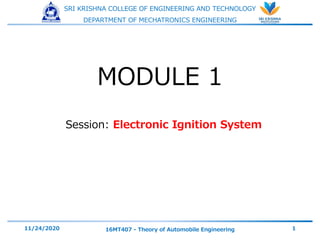 SRI KRISHNA COLLEGE OF ENGINEERING AND TECHNOLOGY
DEPARTMENT OF MECHATRONICS ENGINEERING
Session: Electronic Ignition System
11/24/2020 16MT407 - Theory of Automobile Engineering 1
MODULE 1
 