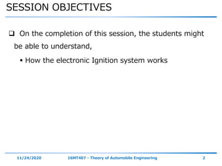 SESSION OBJECTIVES
11/24/2020 16MT407 - Theory of Automobile Engineering 2
 On the completion of this session, the students might
be able to understand,
 How the electronic Ignition system works
 