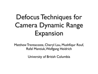 Defocus Techniques for
Camera Dynamic Range
     Expansion
Matthew Trentacoste, Cheryl Lau, Mushﬁqur Rouf,
       Rafal Mantiuk, Wolfgang Heidrich

         University of British Columbia
 