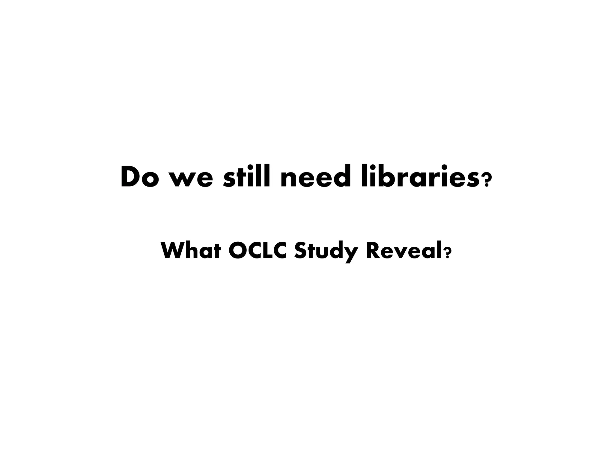 Do we still need libraries?
What OCLC Study Reveal?
 