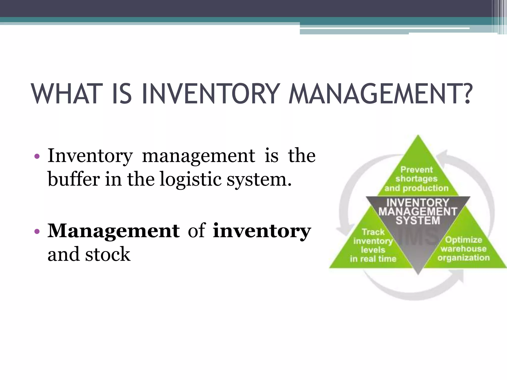WHAT IS INVENTORY MANAGEMENT?
• Inventory management is the
buffer in the logistic system.
• Management of inventory
and stock
 