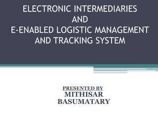 ELECTRONIC INTERMEDIARIES
AND
E-ENABLED LOGISTIC MANAGEMENT
AND TRACKING SYSTEM
PRESENTED BY
MITHISAR
BASUMATARY
 