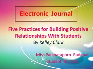 Electronic Journal
Miss Patcharaporn Radapat
Student ID : 025
Five Practices for Building Positive
Relationships With Students
By Kelley Clark
 