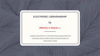 ELECTRONIC LIBRARIANSHIP
by
OSHILALU, H. Adeyinka CLN
Á paper presented at a 2-day Workshop organized by the
University Library, Delta State University, Abraka on
November 8, 2016
 