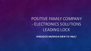 POSITIVE FAMILY COMPANY
- ELECTRONICS SOLUTIONS
LEADING LOCK
KINGLOCK.VN/KHOA-DIEN-TU-YALE/
 