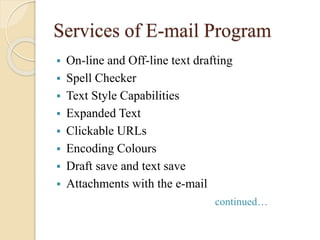 Services of E-mail Program
 On-line and Off-line text drafting
 Spell Checker
 Text Style Capabilities
 Expanded Text
 Clickable URLs
 Encoding Colours
 Draft save and text save
 Attachments with the e-mail
continued…
 