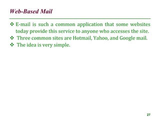 Web-Based Mail
27
 E-mail is such a common application that some websites
today provide this service to anyone who accesses the site.
 Three common sites are Hotmail, Yahoo, and Google mail.
 The idea is very simple.
 