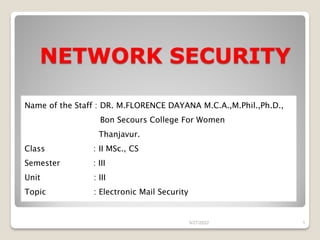 NETWORK SECURITY
9/27/2022 1
Name of the Staff : DR. M.FLORENCE DAYANA M.C.A.,M.Phil.,Ph.D.,
Bon Secours College For Women
Thanjavur.
Class : II MSc., CS
Semester : III
Unit : III
Topic : Electronic Mail Security
 