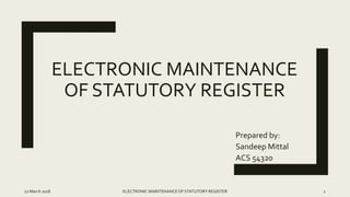 ELECTRONIC MAINTENANCE
OF STATUTORY REGISTER
Prepared by:
Sandeep Mittal
ACS 54320
22 March 2018 ELECTRONIC MAINTENANCEOF STATUTORY REGISTER 1
 