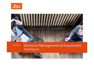 19/11/2014 Electronic Management of Assessment: 
moving on 
 