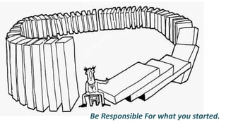 Be Responsible For what you started.
 