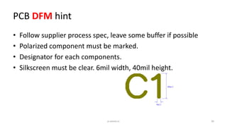 PCB DFM hint
• Follow supplier process spec, leave some buffer if possible
• Polarized component must be marked.
• Designator for each components.
• Silkscreen must be clear. 6mil width, 40mil height.
30p.seeed.cc
 