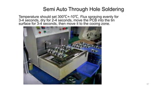 Semi Auto Through Hole Soldering
Temperature should set 300℃+-10℃, Flux spraying evenly for
3-4 seconds, dry for 2-4 seconds, move the PCB into the tin
surface for 3-4 seconds, then move it to the cooing zone.
47p.seeed.cc
 