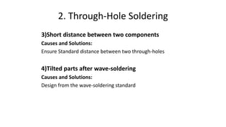 2. Through-Hole Soldering
3)Short distance between two components
Causes and Solutions:
Ensure Standard distance between two through-holes
4)Tilted parts after wave-soldering
Causes and Solutions:
Design from the wave-soldering standard
 