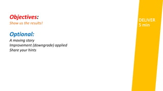Objectives:
Show us the results!
Optional:
A moving story
Improvement (downgrade) applied
Share your hints
DELIVER
5 min
 