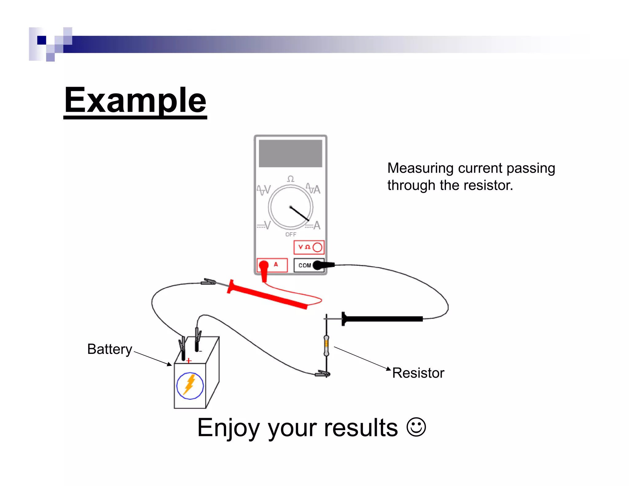 Example
Measuring current passing
through the resistor.
Resistor
Battery
Enjoy your results ☺
 