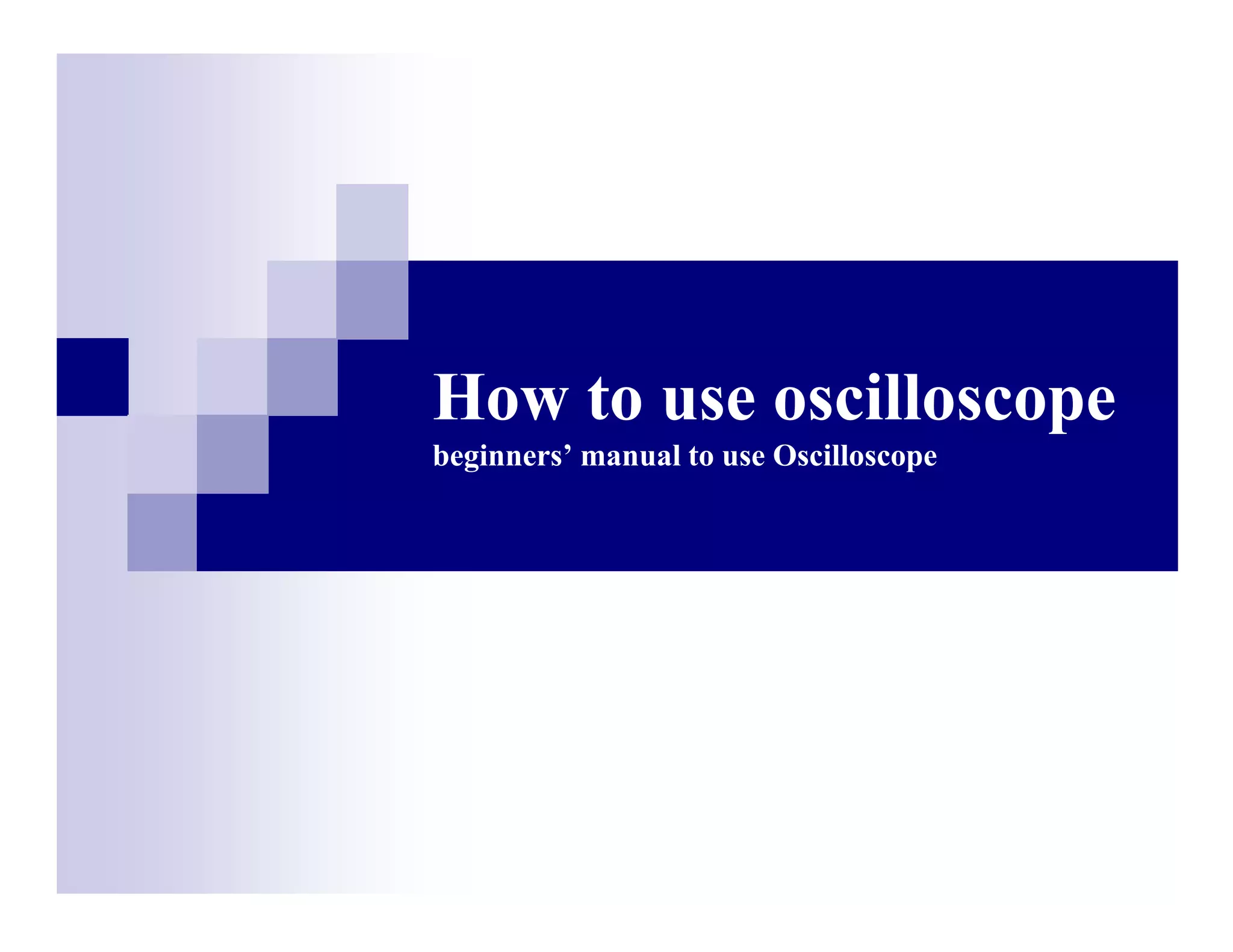 How to use oscilloscope
beginners’ manual to use Oscilloscope
 