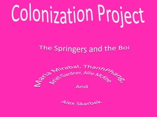 Colonization Project The Springers and the Boi Maria Mirabal, ThanhPhang,  Ariel Gardner, Allie McKee  And Alex Skarbek 