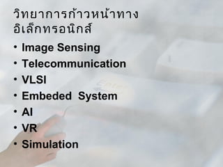วิท ยาการก้า วหน้า ทาง
อิเ ล็ก ทรอนิก ส์
•   Image Sensing
•   Telecommunication
•   VLSI
•   Embeded System
•   AI
•   VR
•   Simulation
 