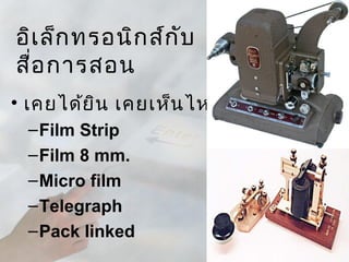 อิเ ล็ก ทรอนิก ส์ก บ
                   ั
สือ การสอน
  ่
• เคยได้ย ิน เคยเห็น ไหม
 – Film Strip
 – Film 8 mm.
 – Micro film
 – Telegraph
 – Pack linked
 