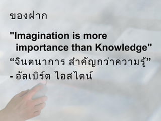 ของฝาก

"Imagination is more
  importance than Knowledge"
“จิน ตนาการ สำา คัญ กว่า ความรู้”
- อัล เบิร ์ต ไอสไตน์
 
