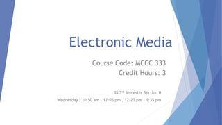 Electronic Media
BS 3rd Semester Section B
Wednesday : 10:50 am – 12:05 pm , 12:20 pm – 1:35 pm
Course Code: MCCC 333
Credit Hours: 3
 