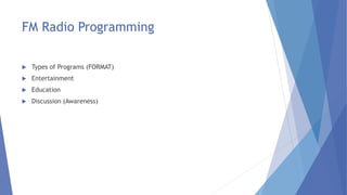 FM Radio Programming
 Types of Programs (FORMAT)
 Entertainment
 Education
 Discussion (Awareness)
 