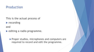 Production
This is the actual process of
 recording
and
 editing a radio programme.
 Proper studios, microphones and computers are
required to record and edit the programme.
 