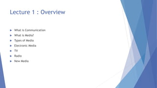 Lecture 1 : Overview
 What is Communication
 What is Media?
 Types of Media
 Electronic Media
 TV
 Radio
 New Media
 