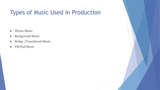 Types of Music Used in Production
 Theme Music
 Background Music
 Bridge /Transitional Music
 Fill/Pad Music
 